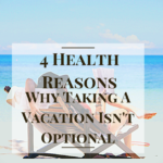 4 Health Reasons Why Taking A Vacation Isn't Optional