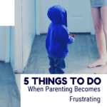 5 Things To Do When Parenting Becomes Frustrating