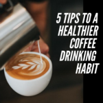 5 Tips To A Healthier Coffee Drinking Habit