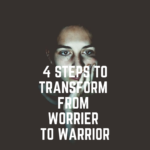 4 Steps To Transform From Worrier To Warrior