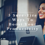 5 Sure-Fire Ways To Boost Your Productivity