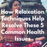 How Relaxation Techniques Help Resolve These 5 Common Health Issues